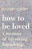How To Be Loved A Memoir Of Lifesaving Friendship