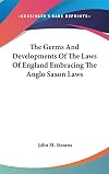 The Germs And Developments Of The Laws Of England Embracing The Anglo Saxon Laws