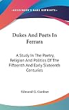 Dukes & poets in Ferrara; a study in the poetry, religion, and politics of the fifteenth and early sixteenth centur