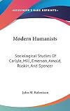 Modern humanists : sociological studies of Carlyle, Mill, Emerson, Arnold, Ruskin, and Spencer, with an epilogue on social reconstruction