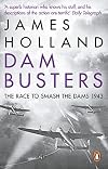 Dam Busters: The True Story of the Inventors and Airmen Who Led the Devastating Raid to Smash the German Dams in 1943