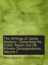 The Writings of James Madison: Comprising His Public Papers and His Private Correspondence, Volume I