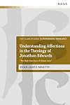 Understanding Affections in the Theology of Jonathan Edwards: “The High Exercises of Divine Love” (T&T Clark Studies in Systematic Theology)