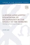 A Jewish Apocalyptic Framework of Eschatology in the Epistle to the Hebrews: Protology and Eschatology as Background (The Library of New Testament Studies, 662)