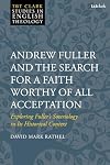 Andrew Fuller and the search for a faith worthy of all acceptation : exploring Fuller's soteriology in its historical context