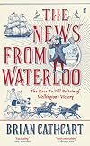 The News from Waterloo: The Race to Tell Britain of Wellington's Victory