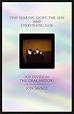 This Searing Light The Sun And Everything Else Joy Division The Oral History