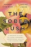 The Sober Lush: A Hedonist's Guide to Living a Decadent, Adventurous, Soulful Life--Alcohol Free