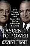 Ascent to Power: How Truman Emerged from Roosevelt's Shadow and Remade the World