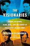 The Visionaries: Arendt, Beauvoir, Rand, Weil, and the Power of Philosophy in Dark Times