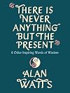 There Is Never Anything but the Present: And Other Inspiring Words of Wisdom