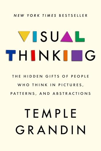 Visual Thinking: The Hidden Gifts of People Who Think in Pictures, Patterns, and Abstractions by Temple Grandin