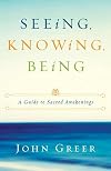 Seeing, Knowing, Being: A Guide to Sacred Awakenings