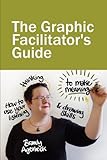 The Graphic Facilitators Guide How To Use Your Listening Thinking And Drawing Skills To Make Meaning