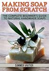 Making Soap from Scratch: The Complete Beginner's Guide to Natural Handmade Soaps