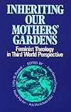 Inheriting Our Mothers' Gardens: Feminist Theology in Third World Perspective