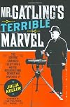 Mr. Gatling's Terrible Marvel: The Gun That Changed Everything and the Misunderstood Genius Who Invented It