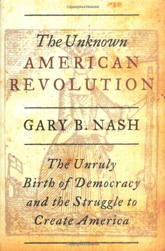The unknown American Revolution : the unruly birth of democracy and the struggle to create America / Gary B. Nash