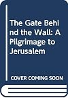 The Gate Behind the Wall: A Pilgrimage to Jerusalem