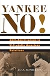 Yankee No!: Anti-Americanism in U.S.-Latin American Relations