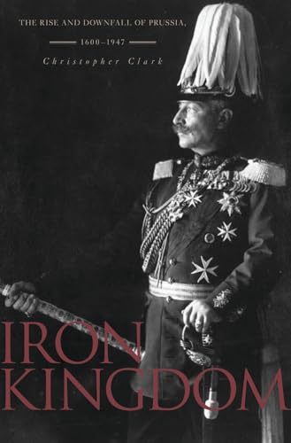 Iron Kingdom: The Rise and Downfall of Prussia, 1600-1947 by Christopher Clark