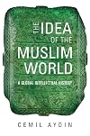 The Idea of the Muslim World: A Global Intellectual History