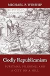 Godly Republicanism: Puritans, Pilgrims, and a City on a Hill