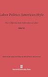 Labor Politics American Style: The California State Federation of Labor (Wertheim Publications in Industrial Relations)