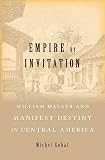 Empire By Invitation William Walker And Manifest Destiny In Central America
