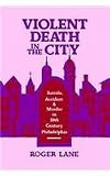 Violent Death in the City: Suicide, Accident, and Murder in Nineteenth-Century Philadelphia