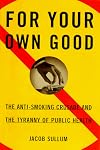 For Your Own Good: The Anti-Smoking Crusade and the Tyranny of Public Health