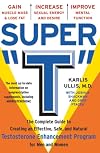 Super "T": The Complete Guide to Creating an Effective, Safe and Natural Testosterone Enhancement Program for Men and Wo