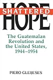 Shattered Hope The Guatemalan Revolution And The United States 19441954