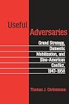 Useful Adversaries: Grand Strategy, Domestic Mobilization, and Sino-American Conflict, 1947-1958