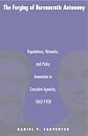 The Forging of Bureaucratic Autonomy: Reputations, Networks, and Policy Innovation in Executive Agencies, 1862-1928
