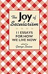 The Joy of Secularism: 11 Essays for How We Live Now
