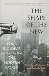 The Shape of the New: Four Big Ideas and How They Made the Modern World