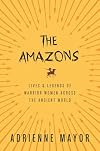 The Amazons: Lives and Legends of Warrior Women Across the Ancient World