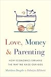 Love, Money, and Parenting: How Economics Explains the Way We Raise Our Kids
