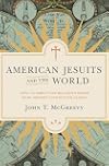 American Jesuits and the World: How an Embattled Religious Order Made Modern Catholicism Global