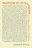 Madness In Civilization A Cultural History Of Insanity From The Bible To Freud From The Madhouse To Modern Medicine