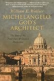Michelangelo Gods Architect The Story Of His Final Years And Greatest Masterpiece