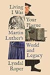Living I Was Your Plague: Martin Luther's World and Legacy