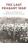 The Last Peasant War: Violence and Revolution in Twentieth-Century Eastern Europe