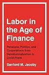 Labor in the Age of Finance: Pensions, Politics, and Corporations from Deindustrialization to Dodd-Frank