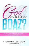 God Where Is My Boaz A Womans Guide To Understanding Whats Hindering Her From Receiving The Love And Man She Deserves