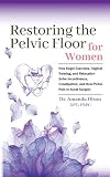 Restoring The Pelvic Floor How Kegel Exercises Vaginal Training And Relaxation Solve Incontinence Constipation And Heal Pelvic Pain To Avoid Surgery