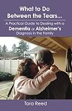 What To Do Between The Tears A Practical Guide To Dealing With A Dementia Or Alzheimers Diagnosis In The Family