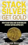 Stack Silver Get Gold: How To Buy Gold And Silver Bullion Without Getting Ripped Off!