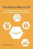 The Amazon Way On Iot 10 Principles For Every Leader From The Worlds Leading Internet Of Things Strategies